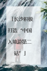 长沙积极打造“中国入境游第二站”
