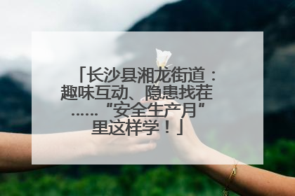 长沙县湘龙街道：趣味互动、隐患找茬……“安全生产月”里这样学！
