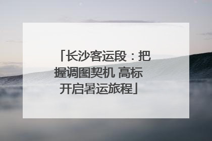 长沙客运段：把握调图契机 高标开启暑运旅程
