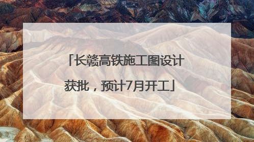 长赣高铁施工图设计获批，预计7月开工