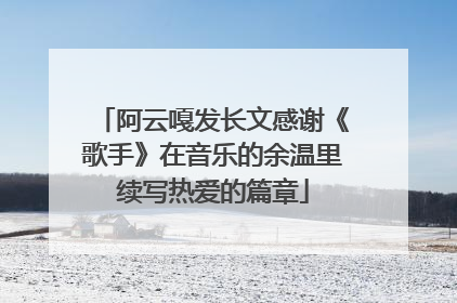 阿云嘎发长文感谢《歌手》在音乐的余温里续写热爱的篇章