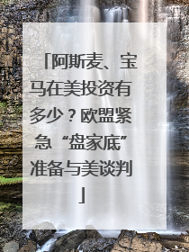 阿斯麦、宝马在美投资有多少？欧盟紧急“盘家底”准备与美谈判