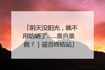 阴天没阳光，就不用防晒了……是真是假？｜谣言终结站