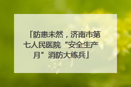 防患未然，济南市第七人民医院“安全生产月”消防大练兵