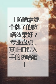 防晒霜哪个牌子的防晒效果好？专业盘点，真正值得入手的防晒霜