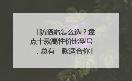 防晒霜怎么选？盘点十款高性价比型号，总有一款适合你