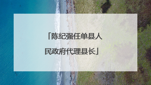 陈纪强任单县人民政府代理县长