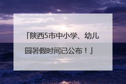 陕西5市中小学、幼儿园暑假时间已公布！