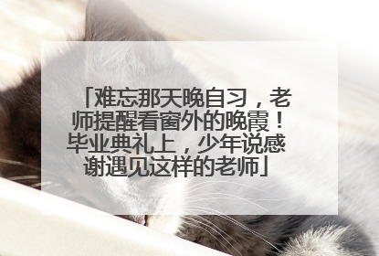 难忘那天晚自习，老师提醒看窗外的晚霞！毕业典礼上，少年说感谢遇见这样的老师