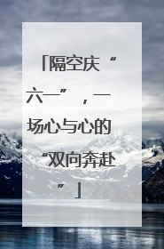 隔空庆“六一”，一场心与心的“双向奔赴”
