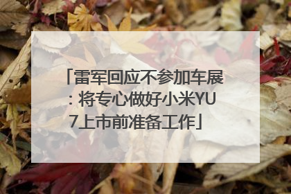 雷军回应不参加车展：将专心做好小米YU7上市前准备工作
