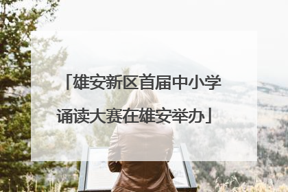雄安新区首届中小学诵读大赛在雄安举办