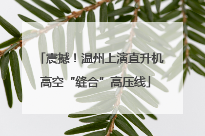 震撼！温州上演直升机高空“缝合”高压线