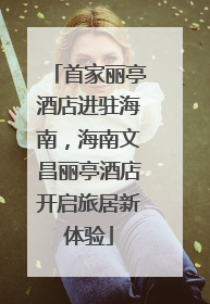 首家丽亭酒店进驻海南，海南文昌丽亭酒店开启旅居新体验