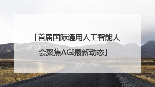 首届国际通用人工智能大会聚焦AGI最新动态