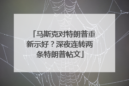 马斯克对特朗普重新示好？深夜连转两条特朗普帖文