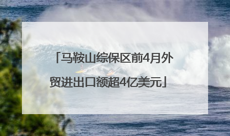 马鞍山综保区前4月外贸进出口额超4亿美元