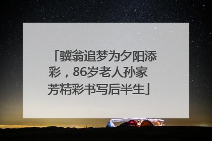 骥翁追梦为夕阳添彩，86岁老人孙家芳精彩书写后半生