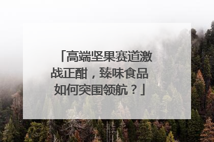 高端坚果赛道激战正酣，臻味食品如何突围领航？