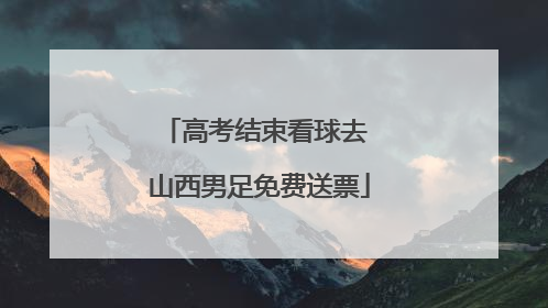 高考结束看球去 山西男足免费送票