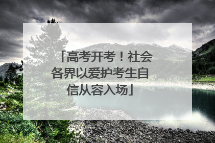 高考开考！社会各界以爱护考生自信从容入场