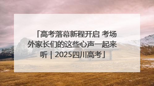 高考落幕新程开启 考场外家长们的这些心声一起来听｜2025四川高考