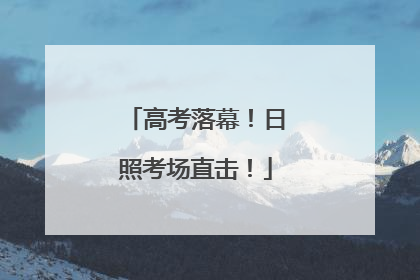高考落幕！日照考场直击！