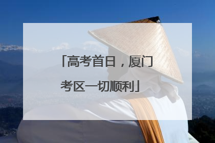 高考首日，厦门考区一切顺利