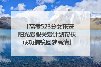 高考523分女孩获阳光爱眼关爱计划帮扶成功摘镜圆梦高清