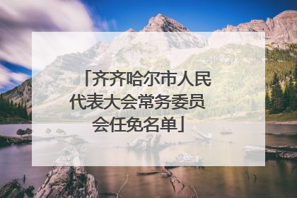 齐齐哈尔市人民代表大会常务委员会任免名单