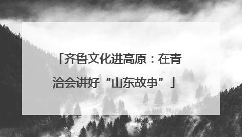 齐鲁文化进高原：在青洽会讲好“山东故事”