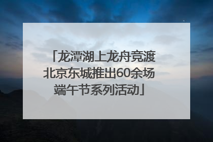 龙潭湖上龙舟竞渡 北京东城推出60余场端午节系列活动