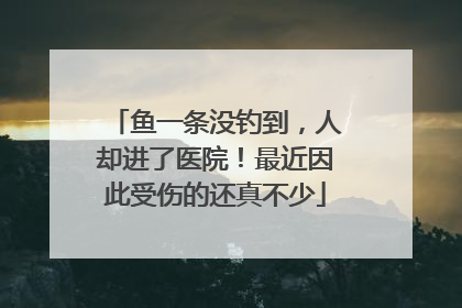 鱼一条没钓到，人却进了医院！最近因此受伤的还真不少