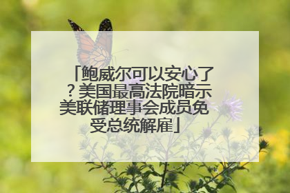 鲍威尔可以安心了？美国最高法院暗示美联储理事会成员免受总统解雇