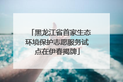 黑龙江省首家生态环境保护志愿服务试点在伊春揭牌