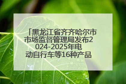 黑龙江省齐齐哈尔市市场监督管理局发布2024-2025年电动自行车等16种产品质量监督抽查情况