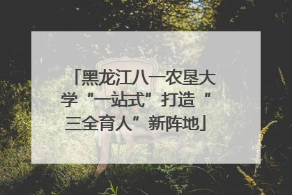黑龙江八一农垦大学“一站式”打造“三全育人”新阵地