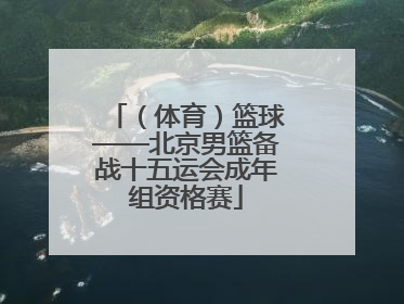 （体育）篮球——北京男篮备战十五运会成年组资格赛
