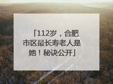 112岁，合肥市区最长寿老人是她！秘诀公开