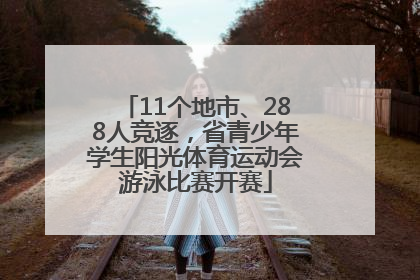 11个地市、288人竞逐，省青少年学生阳光体育运动会游泳比赛开赛