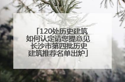 120处历史建筑如何认定请您提意见 长沙市第四批历史建筑推荐名单出炉