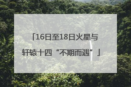 16日至18日火星与轩辕十四“不期而遇”