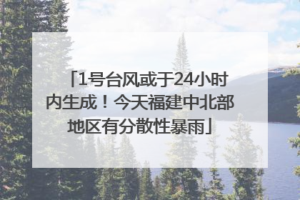 1号台风或于24小时内生成！今天福建中北部地区有分散性暴雨