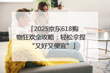 2025京东618购物狂欢全攻略：轻松拿捏 “又好又便宜”