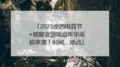 2025京西电竞节×核聚变游戏嘉年华重磅来袭！时间、地点