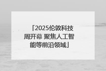2025伦敦科技周开幕 聚焦人工智能等前沿领域