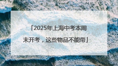 2025年上海中考本周末开考，这些物品不能带