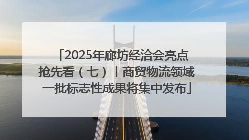 2025年廊坊经洽会亮点抢先看（七）丨商贸物流领域一批标志性成果将集中发布