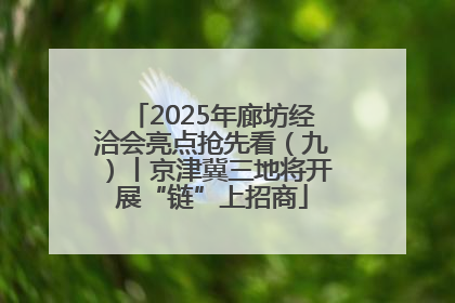 2025年廊坊经洽会亮点抢先看（九）丨京津冀三地将开展“链”上招商