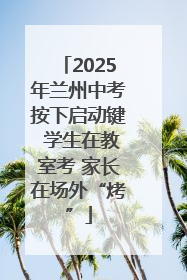 2025年兰州中考按下启动键 学生在教室考 家长在场外“烤”